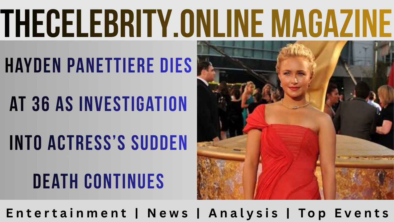 Hayden Panettiere Dies at 36 as Investigation Into Actress’s Sudden Death Continues